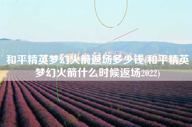 和平精英梦幻火箭返场多少钱(和平精英梦幻火箭什么时候返场2022)