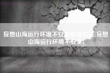 妄想山海运行环境不安全解决方法(妄想山海运行环境不安全)