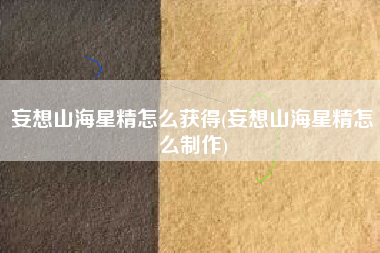 妄想山海星精怎么获得(妄想山海星精怎么制作)