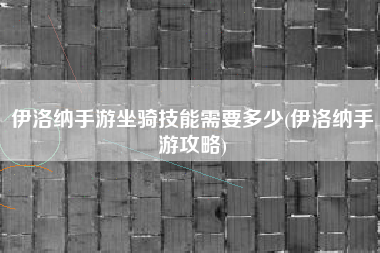 伊洛纳手游坐骑技能需要多少(伊洛纳手游攻略)
