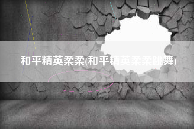 和平精英柔柔(和平精英柔柔跳舞)