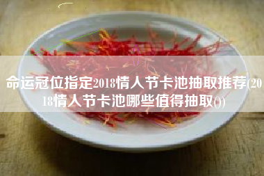命运冠位指定2018情人节卡池抽取推荐(2018情人节卡池哪些值得抽取())