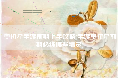 奥拉星手游前期上手攻略(手游奥拉星前期必练哪些精灵)