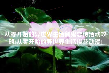 从零开始的异世界生活剑鬼恋诗活动攻略(从零开始的异世界生活樱花动漫)