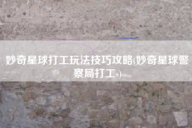 妙奇星球打工玩法技巧攻略(妙奇星球警察局打工s)