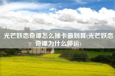 光芒妖恋奇谭怎么抽卡最划算(光芒妖恋奇谭为什么停运)