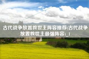 古代战争放置救世主阵容推荐(古代战争放置救世主最强阵容)_1