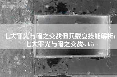 七大罪光与暗之交战佣兵戴安技能解析(七大罪光与暗之交战wiki)