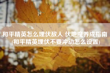 和平精英怎么埋伏敌人 伏地魔养成指南 (和平精英埋伏不要冲动怎么设置)