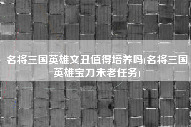 名将三国英雄文丑值得培养吗(名将三国英雄宝刀未老任务)