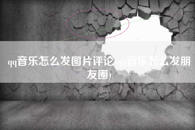 qq音乐怎么发图片评论(qq音乐怎么发朋友圈)