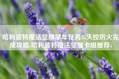 哈利波特魔法觉醒学年任务35失控厉火完成攻略(哈利波特魔法觉醒卡组推荐)