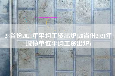 28省份2021年平均工资出炉(28省份2021年城镇单位平均工资出炉)