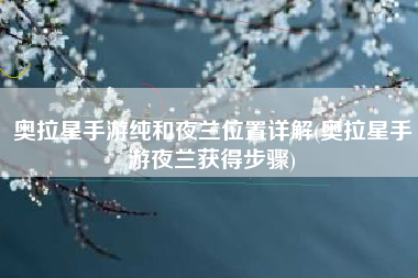 奥拉星手游纯和夜兰位置详解(奥拉星手游夜兰获得步骤)