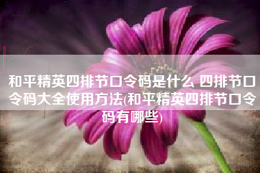 和平精英四排节口令码是什么 四排节口令码大全使用方法(和平精英四排节口令码有哪些)