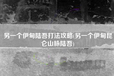 另一个伊甸陆吾打法攻略(另一个伊甸昆仑山脉陆吾)