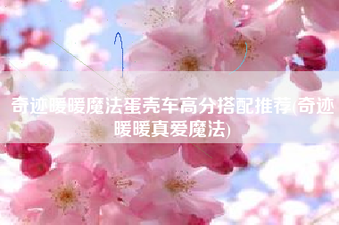 奇迹暖暖魔法蛋壳车高分搭配推荐(奇迹暖暖真爱魔法)