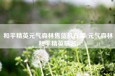 和平精英元气森林售货机在哪(元气森林和平精英联名)