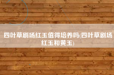 四叶草剧场红玉值得培养吗(四叶草剧场红玉和黄玉)
