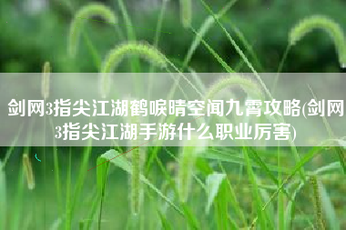 剑网3指尖江湖鹤唳晴空闻九霄攻略(剑网3指尖江湖手游什么职业厉害) 剑网3指尖江湖鹤唳晴空闻九霄攻略(剑网3指尖江湖手游什么职业厉害)