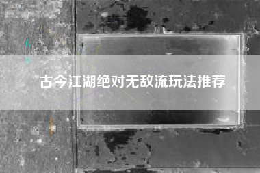 古今江湖绝对无敌流玩法推荐