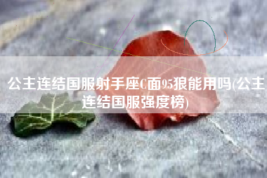 公主连结国服射手座C面95狼能用吗(公主连结国服强度榜)