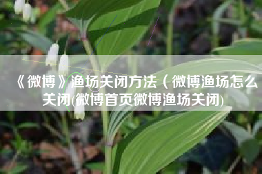 《微博》渔场关闭方法（微博渔场怎么关闭(微博首页微博渔场关闭)