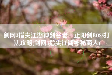剑网3指尖江湖神剑谷老一正阳剑BOSS打法攻略(剑网3指尖江湖神秘商人)