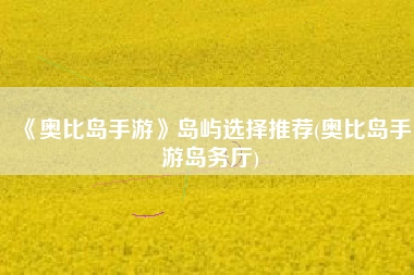 《奥比岛手游》岛屿选择推荐(奥比岛手游岛务厅)
