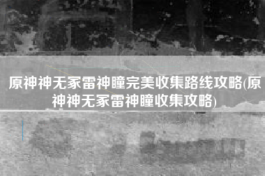 原神神无冢雷神瞳完美收集路线攻略(原神神无冢雷神瞳收集攻略)
