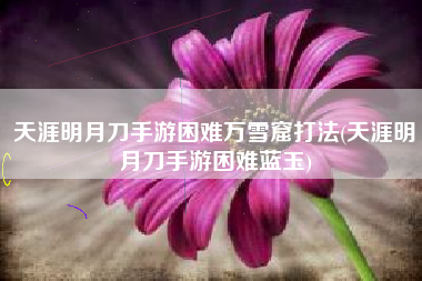 天涯明月刀手游困难万雪窟打法(天涯明月刀手游困难蓝玉)