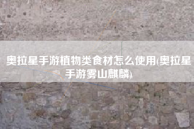 奥拉星手游植物类食材怎么使用(奥拉星手游雾山麒麟)