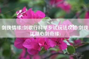 剑侠情缘2剑歌行科举乡试玩法攻略(剑侠江湖心剑奇缘)