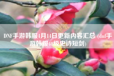 DNF手游韩服4月14日更新内容汇总 (dnf手游韩服40级史诗短剑)