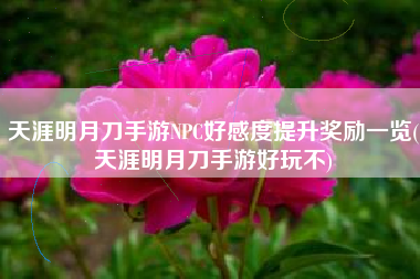 天涯明月刀手游NPC好感度提升奖励一览(天涯明月刀手游好玩不)