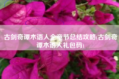 古剑奇谭木语人全章节总结攻略(古剑奇谭木语人礼包码)