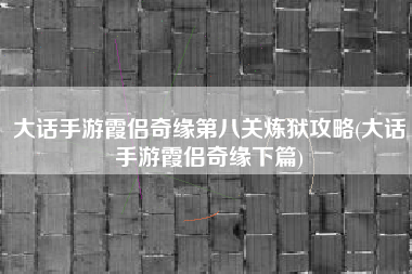 大话手游霞侣奇缘第八关炼狱攻略(大话手游霞侣奇缘下篇)