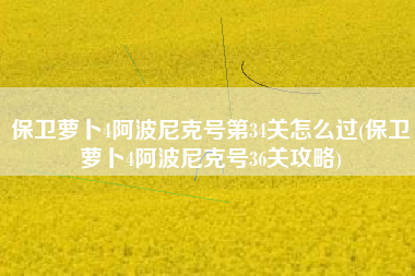 保卫萝卜4阿波尼克号第34关怎么过(保卫萝卜4阿波尼克号36关攻略)