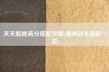 天天酷跑高分搭配攻略(魔神战车搭配一览)