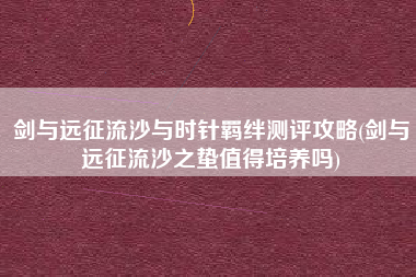 剑与远征流沙与时针羁绊测评攻略(剑与远征流沙之蛰值得培养吗)