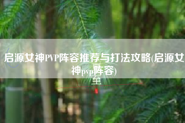 启源女神PVP阵容推荐与打法攻略(启源女神pvp阵容)