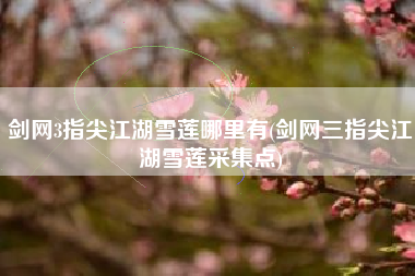 剑网3指尖江湖雪莲哪里有(剑网三指尖江湖雪莲采集点)