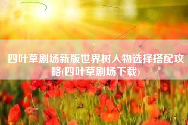 四叶草剧场新版世界树人物选择搭配攻略(四叶草剧场下载)