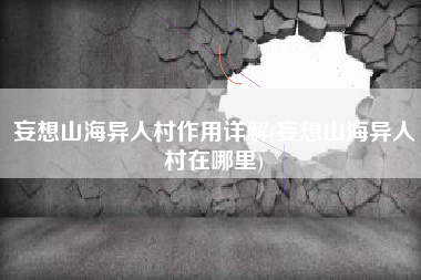 妄想山海异人村作用详解(妄想山海异人村在哪里)