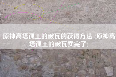 原神高塔孤王的破瓦的获得方法 (原神高塔孤王的破瓦卖完了)