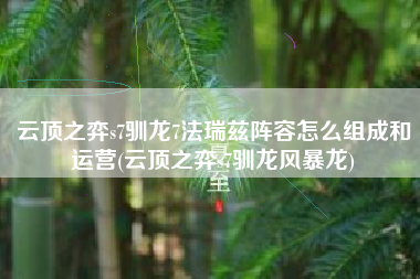 云顶之弈s7驯龙7法瑞兹阵容怎么组成和运营(云顶之弈s7驯龙风暴龙)