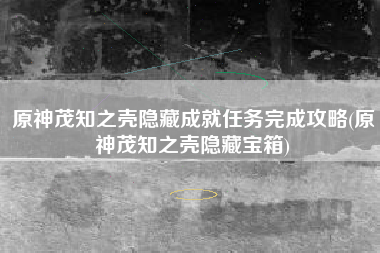 原神茂知之壳隐藏成就任务完成攻略(原神茂知之壳隐藏宝箱)