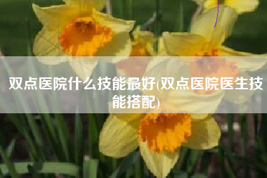 双点医院什么技能最好(双点医院医生技能搭配)