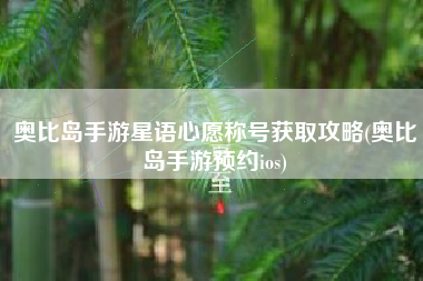 奥比岛手游星语心愿称号获取攻略(奥比岛手游预约ios)