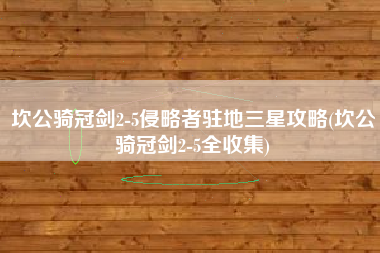 坎公骑冠剑2-5侵略者驻地三星攻略(坎公骑冠剑2-5全收集)